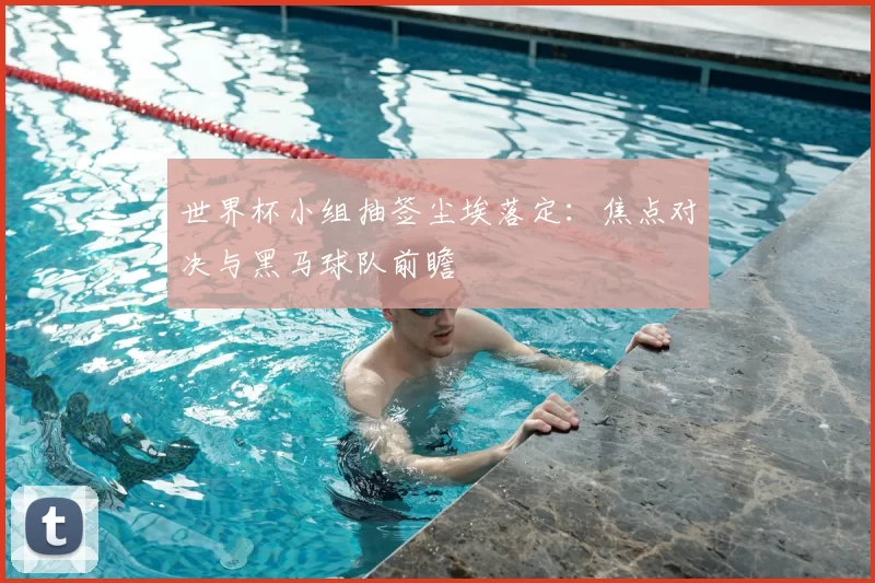 世界杯小组抽签尘埃落定：焦点对决与黑马球队前瞻