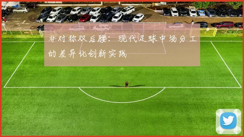 非对称双后腰：现代足球中场分工的差异化创新实践