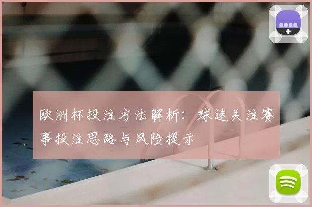 欧洲杯投注方法解析：球迷关注赛事投注思路与风险提示