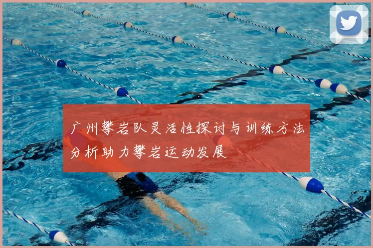 广州攀岩队灵活性探讨与训练方法分析助力攀岩运动发展