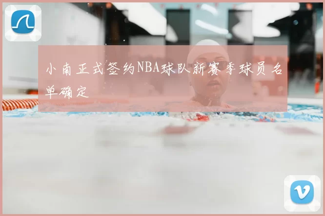 小南正式签约NBA球队新赛季球员名单确定