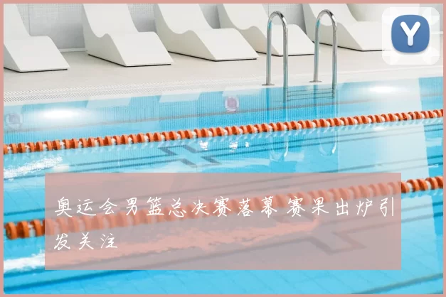 奥运会男篮总决赛落幕 赛果出炉引发关注