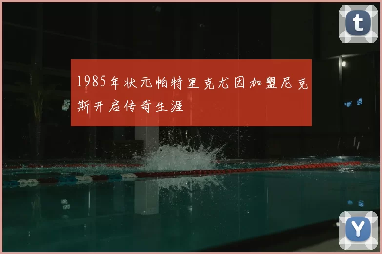 1985年状元帕特里克尤因加盟尼克斯开启传奇生涯