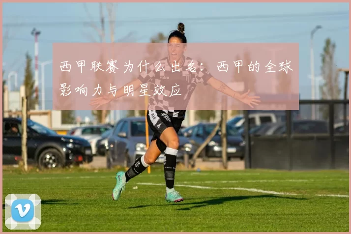 西甲联赛为什么出名：西甲的全球影响力与明星效应