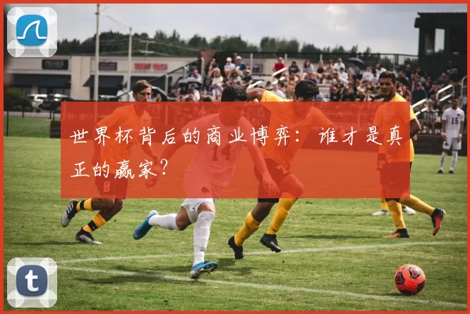 世界杯背后的商业博弈：谁才是真正的赢家？