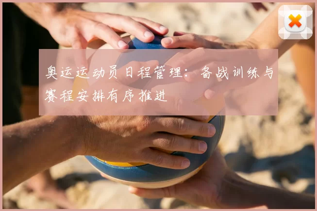 奥运运动员日程管理：备战训练与赛程安排有序推进