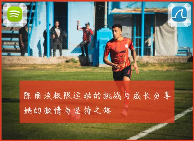 陈丽谈极限运动的挑战与成长分享她的激情与坚持之路