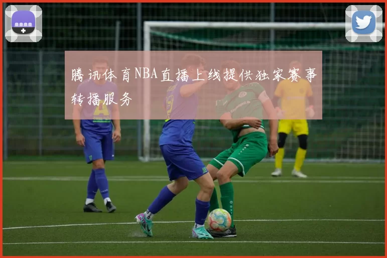 腾讯体育NBA直播上线提供独家赛事转播服务
