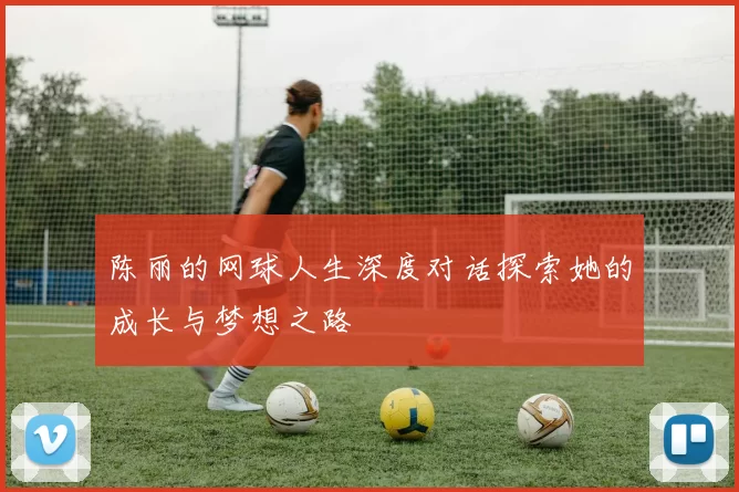 陈丽的网球人生深度对话探索她的成长与梦想之路
