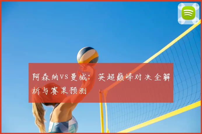 阿森纳vs曼城:英超巅峰对决全解析与赛果预测