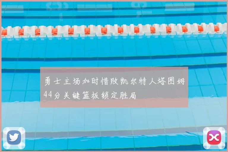勇士主场加时惜败凯尔特人塔图姆44分关键篮板锁定胜局