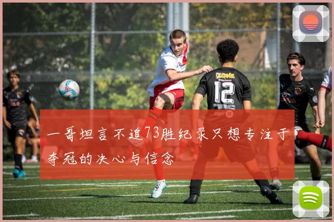 一哥坦言不追73胜纪录只想专注于夺冠的决心与信念