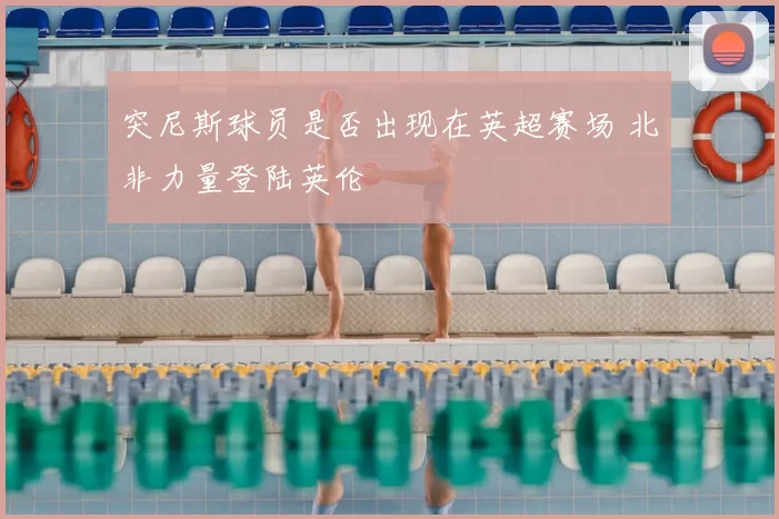 突尼斯球员是否出现在英超赛场 北非力量登陆英伦