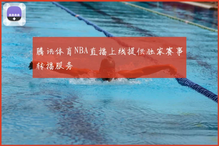 腾讯体育NBA直播上线提供独家赛事转播服务