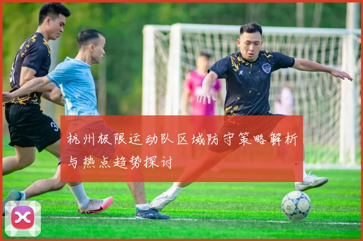 杭州极限运动队区域防守策略解析与热点趋势探讨