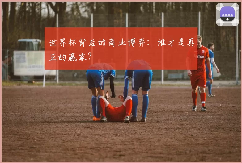 世界杯背后的商业博弈：谁才是真正的赢家？
