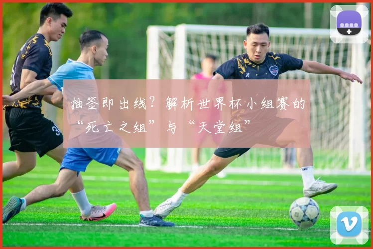 抽签即出线？解析世界杯小组赛的“死亡之组”与“天堂组”