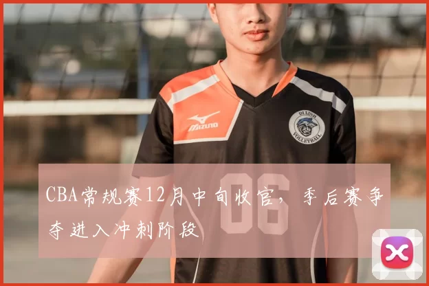 CBA常规赛12月中旬收官,季后赛争夺进入冲刺阶段
