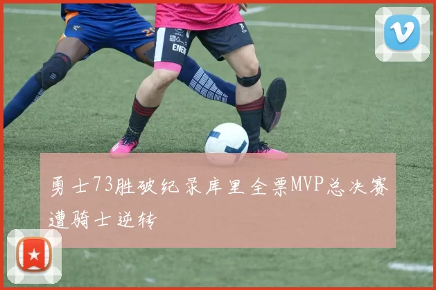 勇士73胜破纪录库里全票MVP总决赛遭骑士逆转