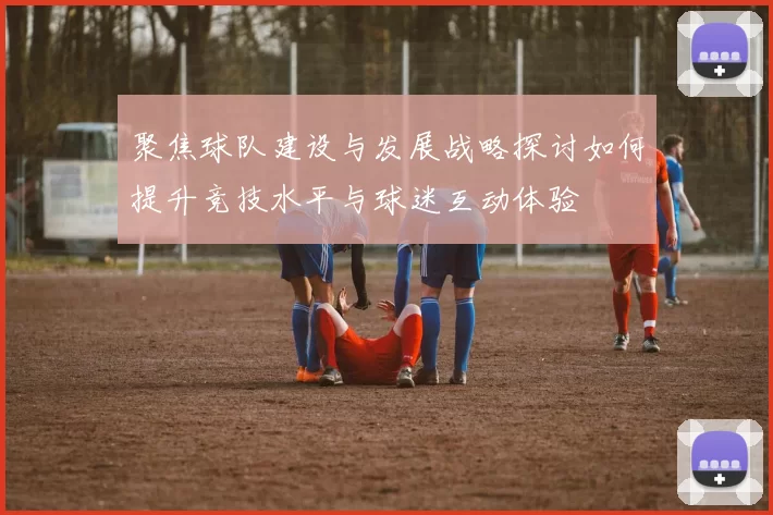 聚焦球队建设与发展战略探讨如何提升竞技水平与球迷互动体验