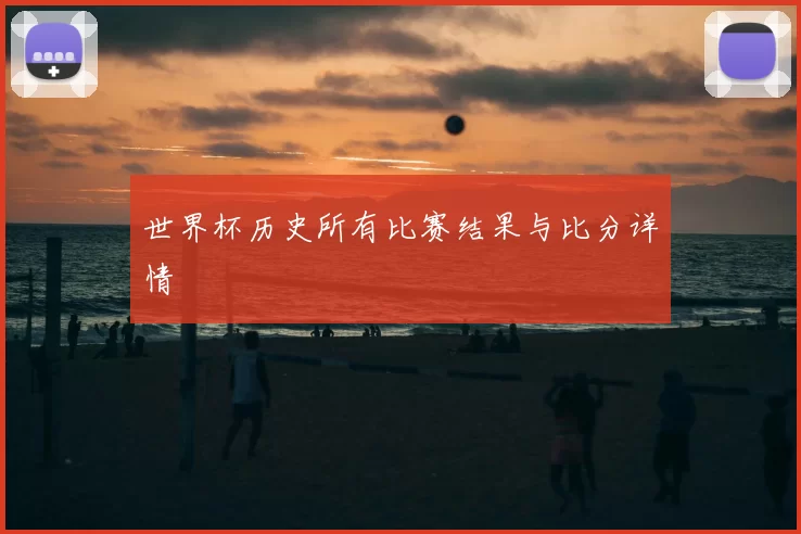 世界杯历史所有比赛结果与比分详情