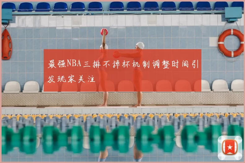 最强NBA三排不掉杯机制调整时间引发玩家关注