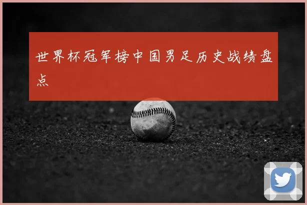 世界杯冠军榜中国男足历史战绩盘点