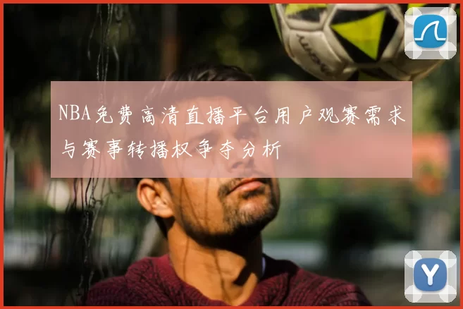 NBA免费高清直播平台用户观赛需求与赛事转播权争夺分析
