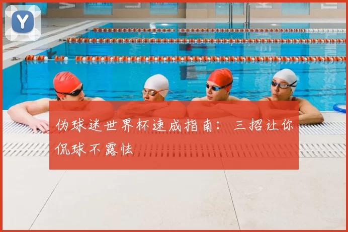 伪球迷世界杯速成指南:三招让你侃球不露怯