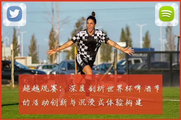 超越观赛：深度剖析世界杯啤酒节的活动创新与沉浸式体验构建