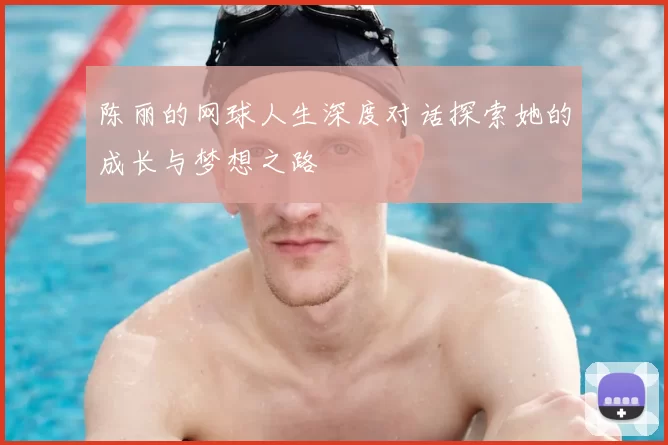 陈丽的网球人生深度对话探索她的成长与梦想之路
