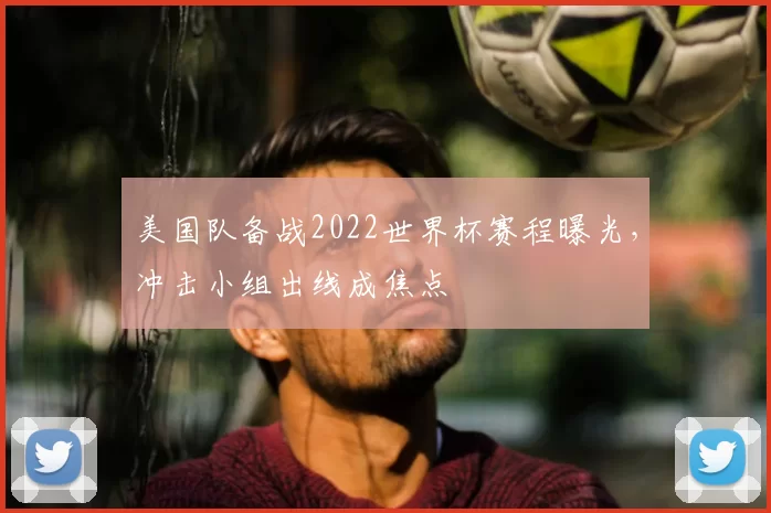 美国队备战2022世界杯赛程曝光，冲击小组出线成焦点