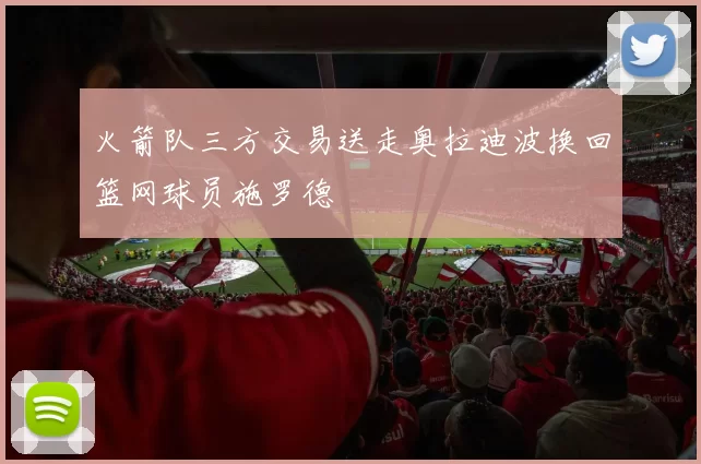 火箭队三方交易送走奥拉迪波换回篮网球员施罗德