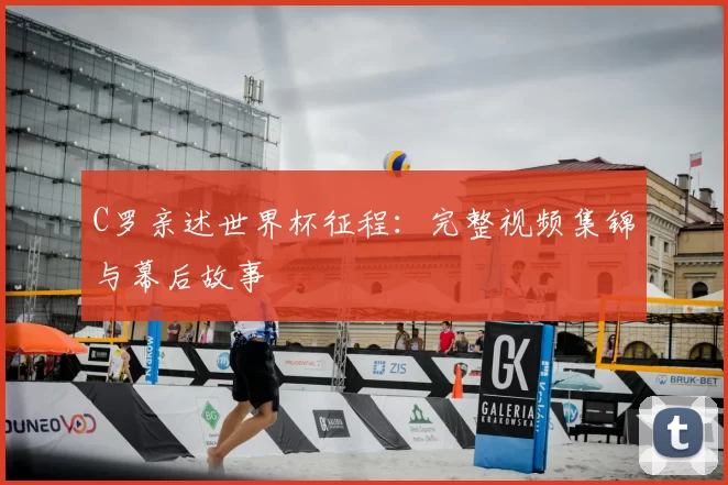C罗亲述世界杯征程：完整视频集锦与幕后故事