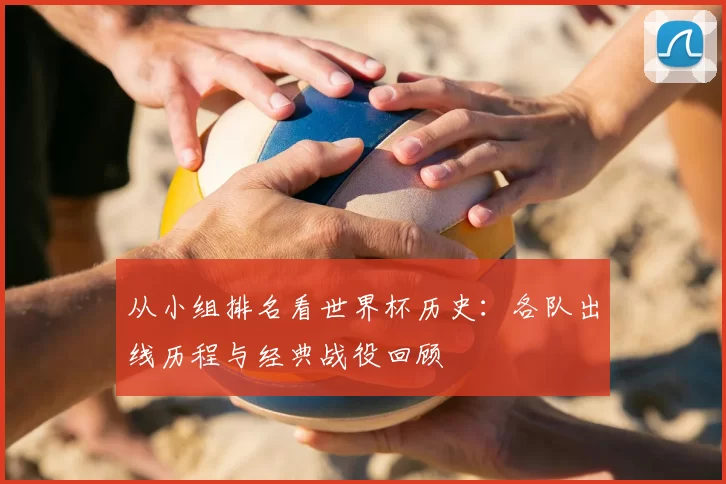 从小组排名看世界杯历史：各队出线历程与经典战役回顾