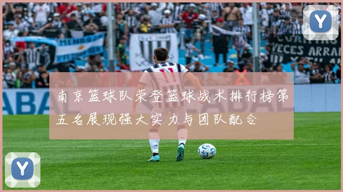 南京篮球队荣登篮球战术排行榜第五名展现强大实力与团队配合