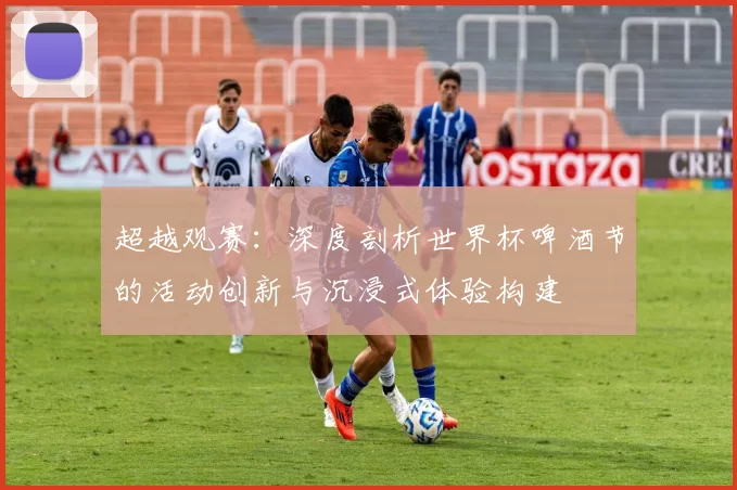 超越观赛:深度剖析世界杯啤酒节的活动创新与沉浸式体验构建