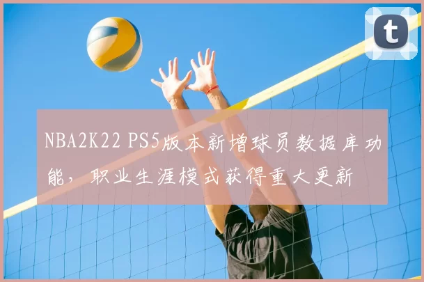 NBA2K22 PS5版本新增球员数据库功能，职业生涯模式获得重大更新