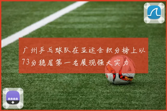 广州乒乓球队在亚运会积分榜上以73分稳居第一名展现强大实力