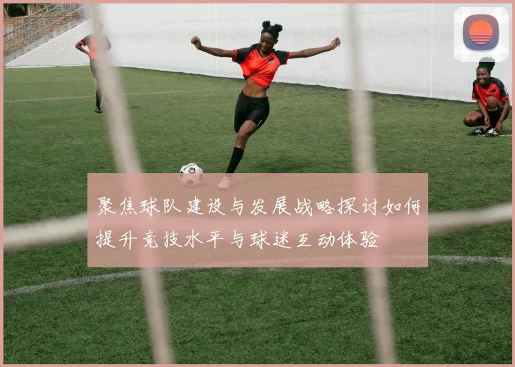 聚焦球队建设与发展战略探讨如何提升竞技水平与球迷互动体验
