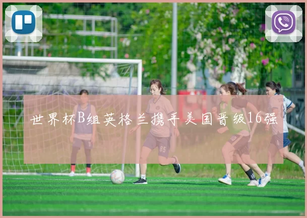 世界杯B组英格兰携手美国晋级16强