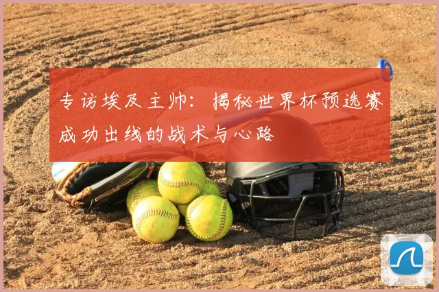 专访埃及主帅：揭秘世界杯预选赛成功出线的战术与心路