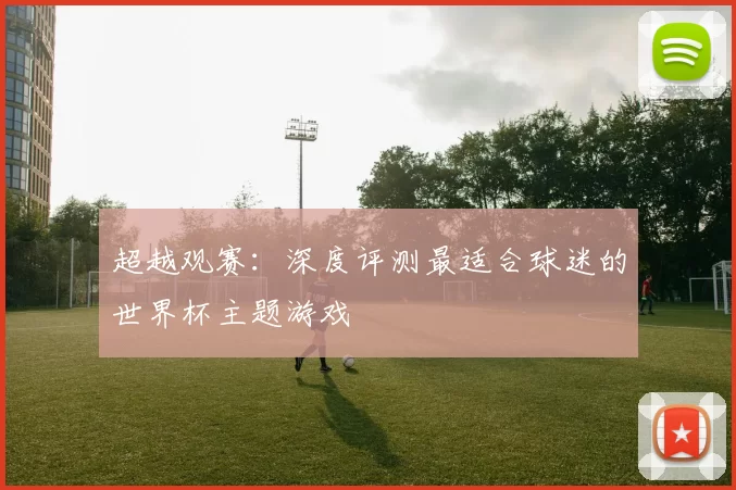 超越观赛:深度评测最适合球迷的世界杯主题游戏