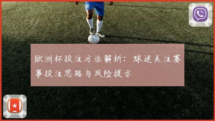欧洲杯投注方法解析：球迷关注赛事投注思路与风险提示