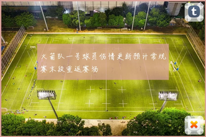 火箭队一号球员伤情更新预计常规赛末段重返赛场
