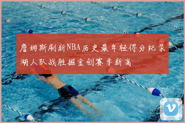 詹姆斯刷新NBA历史最年轻得分纪录湖人队战胜掘金创赛季新高