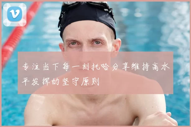 专注当下每一刻托哈分享维持高水平发挥的坚守原则
