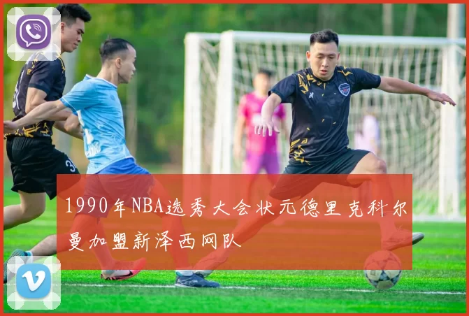 1990年NBA选秀大会状元德里克科尔曼加盟新泽西网队