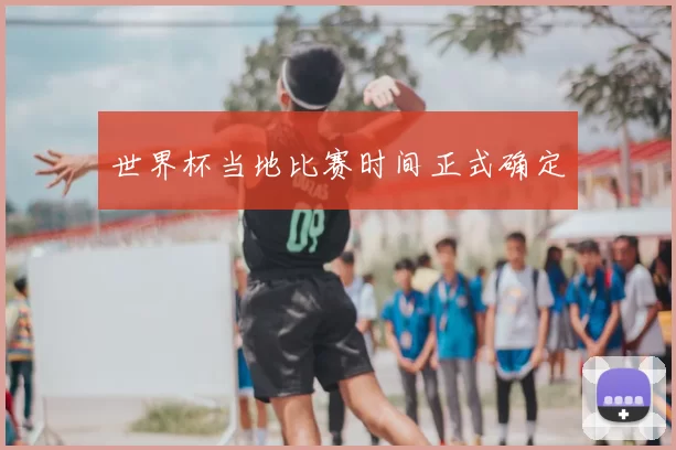 世界杯当地比赛时间正式确定