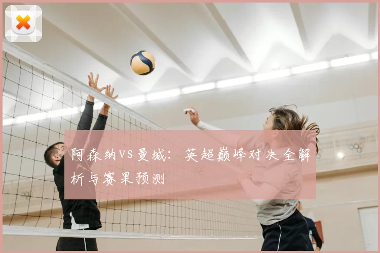阿森纳vs曼城:英超巅峰对决全解析与赛果预测